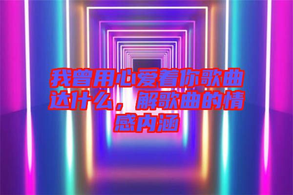 我曾用心愛著你歌曲達(dá)什么，解歌曲的情感內(nèi)涵