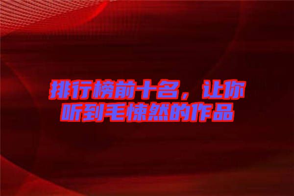 排行榜前十名，讓你聽(tīng)到毛悚然的作品