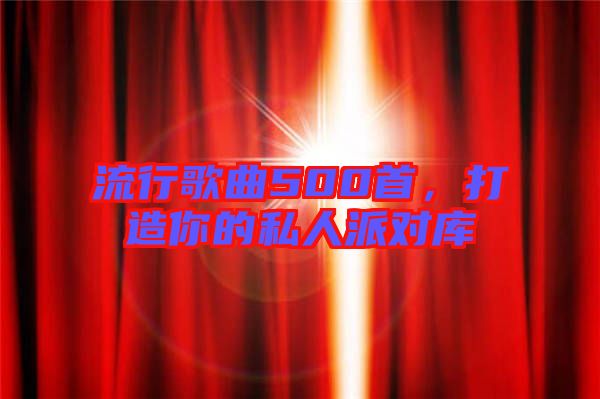 流行歌曲500首，打造你的私人派對(duì)庫