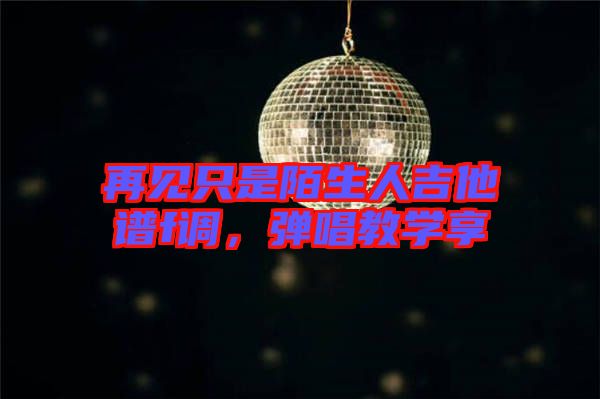 再見(jiàn)只是陌生人吉他譜f調(diào)，彈唱教學(xué)享