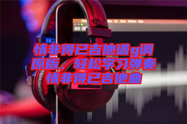 情非得已吉他譜g調(diào)原版，輕松學(xué)習(xí)彈奏情非得已吉他曲