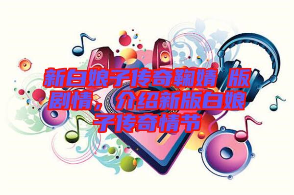 新白娘子傳奇鞠婧祎版劇情，介紹新版白娘子傳奇情節(jié)