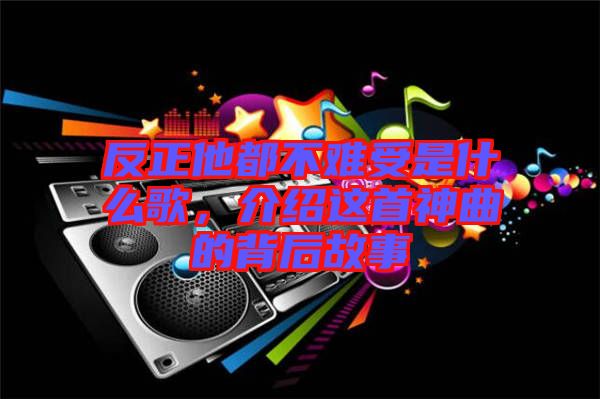 反正他都不難受是什么歌，介紹這首神曲的背后故事