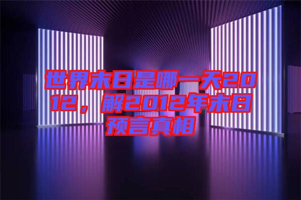 世界末日是哪一天2012，解2012年末日預(yù)言真相