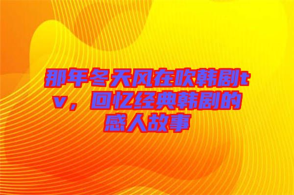 那年冬天風(fēng)在吹韓劇tv，回憶經(jīng)典韓劇的感人故事