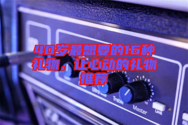 40歲最想要的16種禮物，讓心動(dòng)的禮物推薦