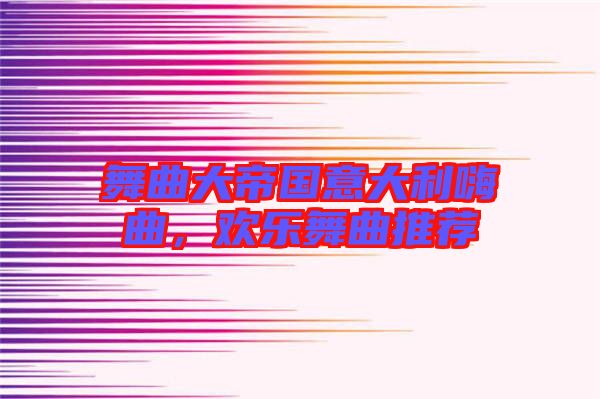舞曲大帝國意大利嗨曲，歡樂舞曲推薦