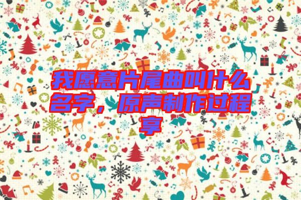 我愿意片尾曲叫什么名字，原聲制作過程享