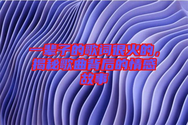 一輩子的歌詞很火的，揭秘歌曲背后的情感故事