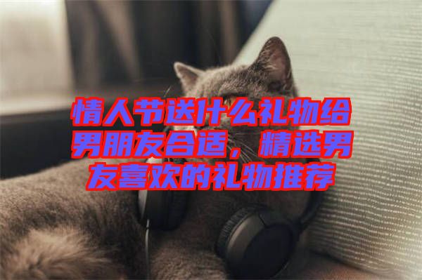 情人節(jié)送什么禮物給男朋友合適，精選男友喜歡的禮物推薦