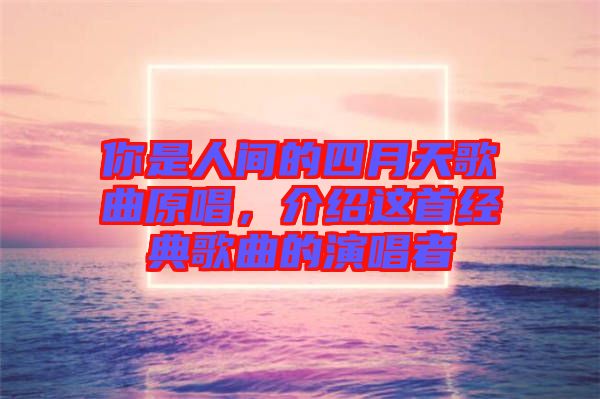 你是人間的四月天歌曲原唱，介紹這首經(jīng)典歌曲的演唱者