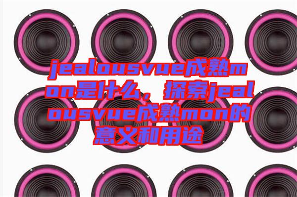 jealousvue成熟mon是什么，探索jealousvue成熟mon的意義和用途
