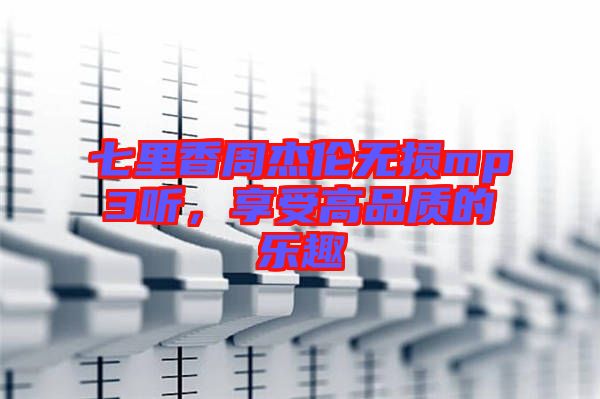 七里香周杰倫無(wú)損mp3聽(tīng)，享受高品質(zhì)的樂(lè)趣