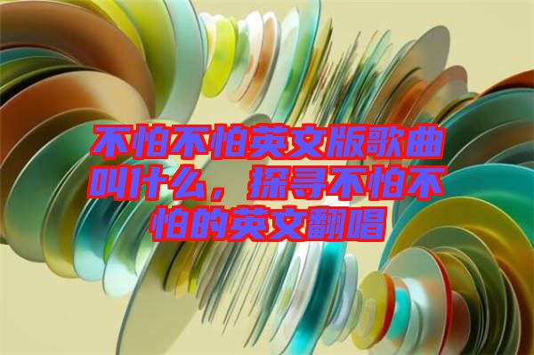 不怕不怕英文版歌曲叫什么，探尋不怕不怕的英文翻唱