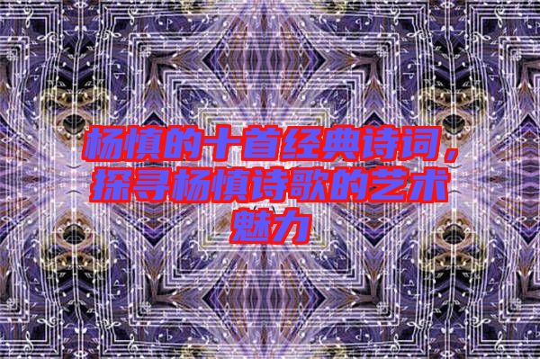 楊慎的十首經(jīng)典詩(shī)詞，探尋楊慎詩(shī)歌的藝術(shù)魅力