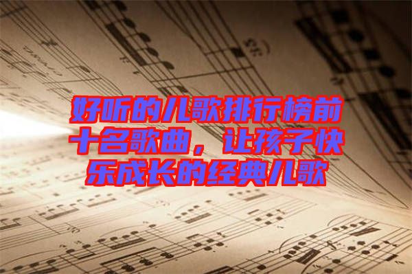 好聽的兒歌排行榜前十名歌曲，讓孩子快樂成長的經(jīng)典兒歌