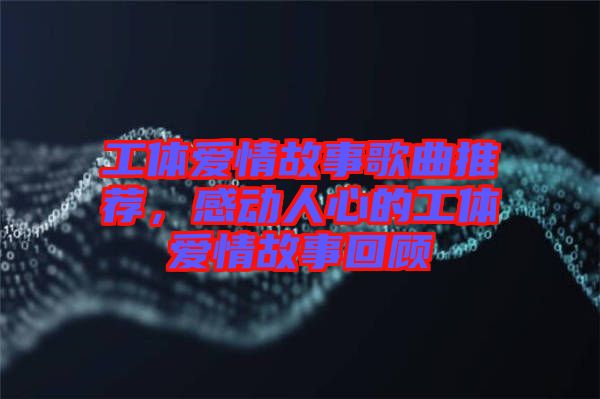 工體愛情故事歌曲推薦，感動人心的工體愛情故事回顧
