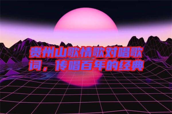 貴州山歌情歌對唱歌詞，傳唱百年的經(jīng)典