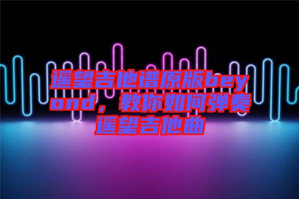 遙望吉他譜原版beyond，教你如何彈奏遙望吉他曲