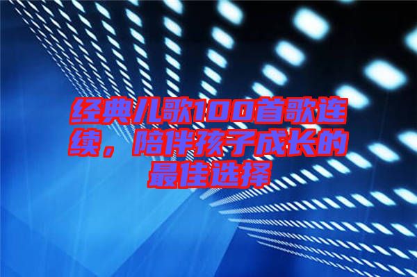 經(jīng)典兒歌100首歌連續(xù)，陪伴孩子成長的最佳選擇