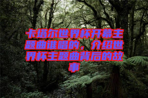 卡塔爾世界杯開(kāi)幕主題曲誰(shuí)唱的，介紹世界杯主題曲背后的故事