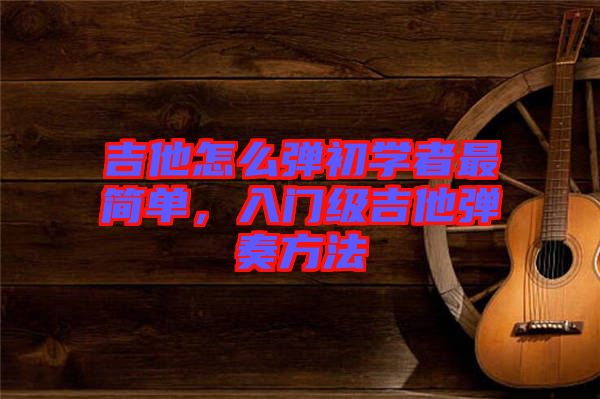吉他怎么彈初學(xué)者最簡單，入門級吉他彈奏方法
