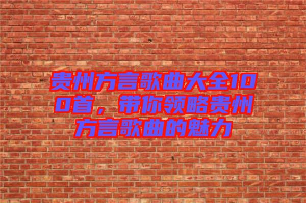 貴州方言歌曲大全100首，帶你領(lǐng)略貴州方言歌曲的魅力