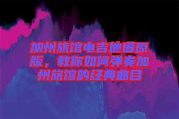 加州旅館電吉他譜原版，教你如何彈奏加州旅館的經(jīng)典曲目
