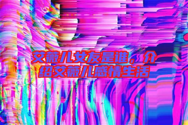 艾薇兒女友是誰，介紹艾薇兒感情生活