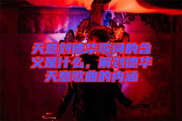 天意劉德華歌詞的含義是什么，解劉德華天意歌曲的內(nèi)涵