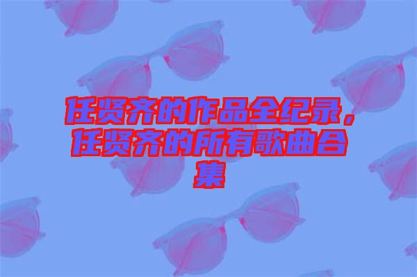 任賢齊的作品全紀(jì)錄，任賢齊的所有歌曲合集