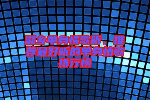 湘鄉(xiāng)單身情歌聽(tīng)，推薦最好聽(tīng)的單身情歌排行榜