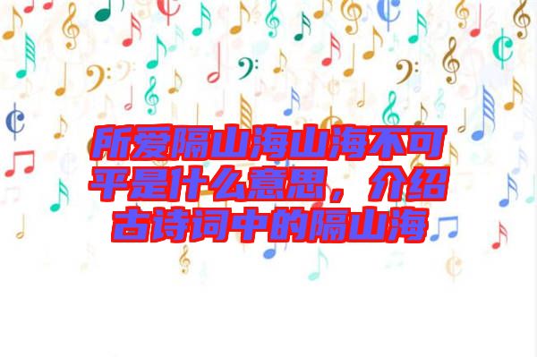 所愛隔山海山海不可平是什么意思，介紹古詩詞中的隔山海