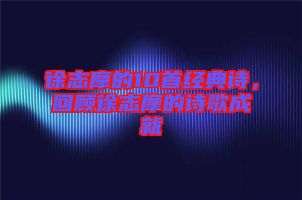 徐志摩的10首經(jīng)典詩(shī)，回顧徐志摩的詩(shī)歌成就