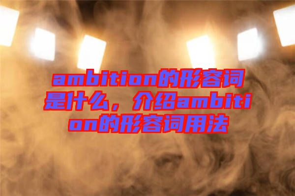 ambition的形容詞是什么，介紹ambition的形容詞用法