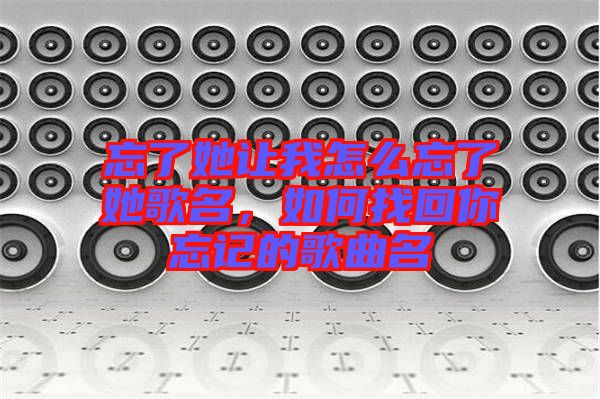 忘了她讓我怎么忘了她歌名，如何找回你忘記的歌曲名