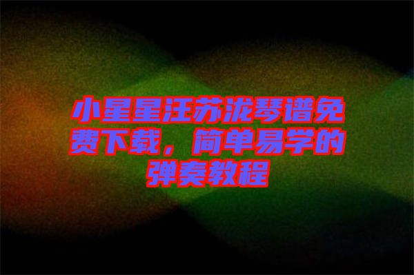 小星星汪蘇瀧琴譜免費(fèi)下載，簡(jiǎn)單易學(xué)的彈奏教程