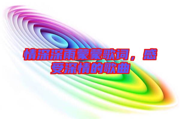 情深深雨蒙蒙歌詞，感受深情的歌曲