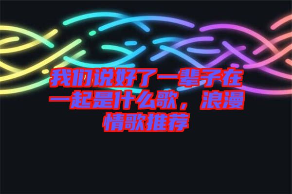 我們說(shuō)好了一輩子在一起是什么歌，浪漫情歌推薦