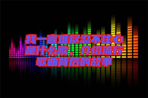 我一言難盡忍不住心是什么歌，介紹流行歌曲背后的故事