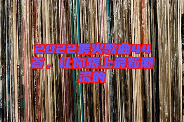 2022最火歌曲44首，讓你跟上最新潮流的