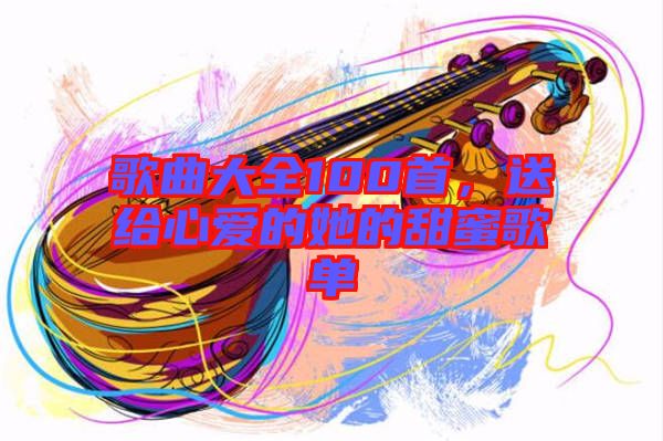 歌曲大全100首，送給心愛的她的甜蜜歌單