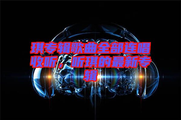琪專(zhuān)輯歌曲全部連唱收聽(tīng)，聽(tīng)琪的最新專(zhuān)輯