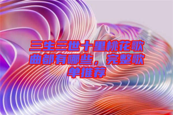 三生三世十里桃花歌曲都有哪些，完整歌單推薦