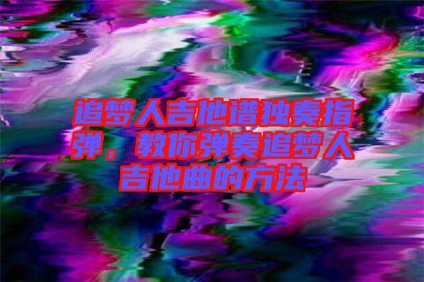 追夢人吉他譜獨奏指彈，教你彈奏追夢人吉他曲的方法