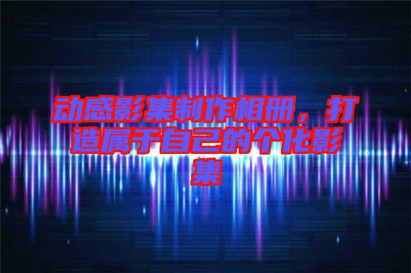 動(dòng)感影集制作相冊(cè)，打造屬于自己的個(gè)化影集