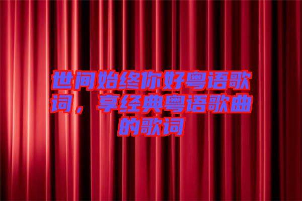 世間始終你好粵語(yǔ)歌詞，享經(jīng)典粵語(yǔ)歌曲的歌詞