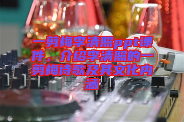 一剪梅李清照ppt課件，介紹李清照的一剪梅詩歌及其文化內(nèi)涵