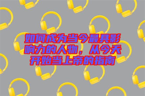 如何成為當今最具影響力的人物，從今天開始當上帝的指南