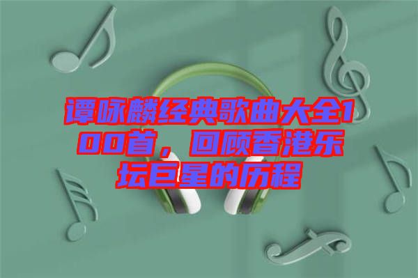 譚詠麟經(jīng)典歌曲大全100首，回顧香港樂(lè)壇巨星的歷程